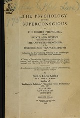 The psychology of the superconscious, or, The higher phenomena of the saints and mystics viewed in the light of the counter-phenomena of the psychics and trance-mediums and vindicating the overwhelming brilliancy of the divine light against its obscure and occult distortions: a theory of supraliminal intuition overpowering the trance-control and showing the transcendence of the supernatural over the rival forms of supernormal cognition : a preliminary contribution in aid of a clearer understanding of this mysterious subject