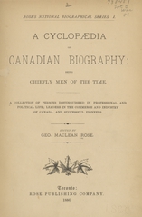 A cyclopaedia of Canadian biography: being  chiefly men of the time : a collection of persons distinguished in professional and political life, leaders in the commerce and industry of Canada, and successful pioneers (Volume 1)