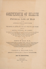 The compendium of health: pertaining to the physical life of man and the animals which serve him, including the horse, ox, sheep, hog, dog, cat, poultry, and birds : embracing anatomy, physiology, and hygiene, the cure and prevention of disease, the peculiar functions and disorders of the maid, wife, mother, and babe, the nursing of children and the sick, medicinal recipes, accidents, injuries, and poisons, the care and improvement of the domestic animals, etc., etc