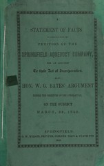 A statement of facts in connection with the petition of the Springfield Aqueduct Company for an addition to their act of incorporation: also Hon. W.G. Bates' argument before the committee of the legislature on the subject, March 23, 1849