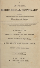 A universal biographical dictionary: containing the lives of the most celebrated characters of every age and nation, embracing warriors, heroes, poets, philosophers, historians, politicians, statesmen, lawyers, physicians, divines, discoverers, inventors, and generally, all such individuals, as from the earliest periods of history to the present time have been distinguished among mankind : to which is added, a dictionary of the principal divinities and heroes of Grecian and Roman mythology, and a biographical dictionary of eminent living characters