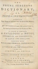 The young surgeons dictionary; or, Pupil's instructor: wherein their terms are explained from the best Greek authors; and an introduction to anatomy, by inserting the definition of the structure of man. To which is prefixed, a catalogue of drugs, chemical and Galenical, in Latin and English: together with rules for chemical experiments, and a table of all the characters used in surgery and physic