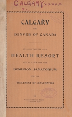 Calgary, the Denver of Canada: its adaptability as a health resort and as a site for the Dominion sanatorium for the treatment of consumption