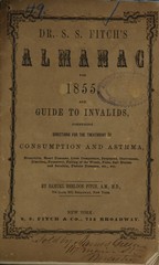 Dr. S.S. Fitch's almanac for 1855 and guide to invalids: comprising directions for the treatment of consumption and asthma, bronchitis, heart diseases, liver complaints, dyspepsia, costiveness, diarrhea, dysentery, falling of the womb, piles, salt rheum and scrofula, female diseases, etc. etc