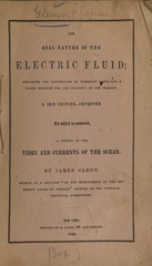 The real nature of the electric fluid: explained and illustrated by numerous facts, and a cause assigned for the polarity of the magnet : to which is annexed a theory of the tides and currents of the ocean