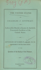 The United States vs. Charles J. Guiteau, indicted for murder of James A. Garfield, twentieth President of the United States: opinion of John P. Gray, M.D., Superintendent of the Utica Insane Asylum, on the sanity of the prisoner