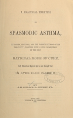 A practical treatise on spasmodic asthma: its causes, symptoms, and the various methods of its treatment : together with a full description of the only rational mode of cure, fully attested and approved after a most thorough trial in over 10,000 cases!!!