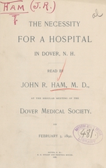 The necessity for a hospital in Dover, N.H: read by John R. Ham, M.D., at the regular meeting of the Dover Medical Society, on February 3, 1892