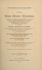 Every horse owners' cyclopedia the anatomy and physiology of the horse: general characteristics : the points of the horse, with directions how to choose him : the principles of breeding, and the best kind to breed from : the treatment of the brood mare and foal : raising and breaking the colt : stables and stable management : riding, driving, etc., etc. : diseases and how to cure them : the prinicipal medicines, and the doses in which they can be safely adminitered : accidents, fractures, and the operations necessary in each case : shoeing, etc
