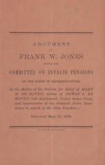 Argument of Frank W. Jones before the Committee on Invalid Pensions of the House of Representatives: in the matter of the petition for relief of Mary N. De Haven, widow of Edwin J. De Haven, late Lieutenant, United States Navy, and Commander of the Grinnell Arctic Expedition in search of Sir John Franklin : delivered May 10, 1878