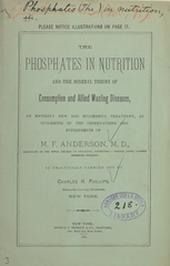 The phosphates in nutrition and the mineral theory of consumption and allied wasting diseases: an entirely new and successful treatment, as suggested by the observations and experiments of M.F. Anderson, M.D., as practically carried out by Charles H. Phillips