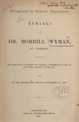 Progress in school discipline: remarks of Dr. Morrill Wyman, of Cambridge, in support of the resolution to abolish the corporal punishment of girls in the public schools of the city : made in the Republican caucus, November 26, 1866
