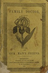The family doctor, or, Sick man's friend: shewing the medical properties and use of the most valuable medical roots and herbs, and how to apply them in the cure of diseases in domestic practice : from the first authority, together with many valuable recipes