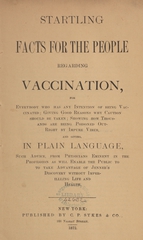 Startling facts for the people regarding vaccination, for everybody who has any intention of being vaccinated: giving good reasons why caution should be taken, showing how thousands are being poisoned outright by impure virus, and giving in plain language such advice, from physicians eminent in the profession as will enable the public to take advantage of Jenner's discovery without imperilling life and health