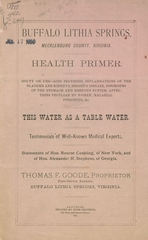 Buffalo Lithia Springs, Mecklenburg County, Virginia: health primer : gouty or uric-acid diathesis, inflammations of the bladder and kidneys, Bright's Disease, disorders of the stomach and nervous system, affections peculiar to women, malarial poisoning, &c. : this water as a table water : testimonials of well-known medical experts : statements of Hon. Roscoe Conkling, of New York, and Hon. Alexander H. Stephens, of Georgia