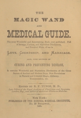 The magic wand and medical guide: the most wonderful and entertaining book every published ; full of strange, curious, and marvelous disclosures, and practical hints, of use in love, courtship, and marriage ; also sure methods of curing and preventing disease ; it contains wonderful and mysterious disclosures of the great secrets of ancient and modern days, new revelations in natural and celestial magic, alchemy, transmutation, etc