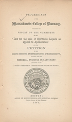 Proceedings of the Massachusetts College of Pharmacy: containing the report of the committee on the "Law for the sale of spirituous liquors as applied to apothecaries," and the petition to the Senate and House of Representatives of  Massachusetts, together with the memorial, evidence and argument presented to the Joint Committee on Licenses of the Senate and House