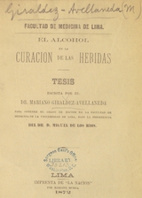 El alcohol en la curación de las heridas: tesis escrita por el Dr. Mariano Giraldez-Avellaneda para obtener el grado de Doctor en la Facultad de Medicina de la Universidad de Lima