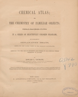 Chemical atlas, or, The chemistry of familiar objects: exhibiting the general principles of the science in a series of beautifully colored diagrams, and accompanied by explanatory essays embracing the latest views of the subjects illustrated : designed for the use of students and pupils in all schools where chemistry is taught