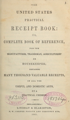 The United States practical receipt book, or, complete book of reference, for the manufacture, tradesman, agriculturist or housekeeper: containing many thousand valuable receipts, in all the useful and domestic arts, by a practical chemist