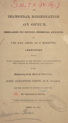 An inaugural dissertation on opium: embracing its history, chemical analysis and use and abuse as a medicine : submitted to the public examination of the trustees, and professors of the College of Physicians, and Surgeons of the University of the State of New York : John Augustine Smith, M.D. President : for the degree of Doctor of Medicine
