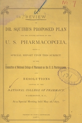 Review of Dr. Squibb's proposed plan for the future revision of the U.S. Pharmacopoeia: being a special report upon this subject by the Committee of National College of Pharmacy on the U.S. Pharmacopoeia and resolutions adopted by the National College of Pharmacy, Washington, D.C., at a special meeting held May 28, 1877