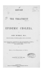 Report on the treatment of epidemic cholera: by John Murray, M.D., from information collected by the governments of Bengal, Madras, Bombay, N.W. Provinces, Punjab, Oudh, and Central India, by order of the Government of India, Calcutta, 1stJune, 1869