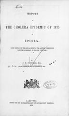 Report on the cholera epidemic of 1875 in India: (Being section 1 of the Annual report of the Sanitary Commissioner with the Government of India for that year).  By J. M. Cuningham