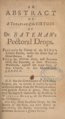 An Abstract of A treatise of the virtues of Dr. Bateman's pectoral drops: publish'd by vertue of the King's Letters Patent, under the Great Seal of Great-Britain : and sold by William Dicey, and Benjamin Okell, the patentee, at their wholesale warehouse, against the South Door of Bow Church, in Bow Church yard, London