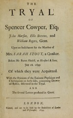The tryal of Spencer Cowper, Esq., John Marson, Ellis Stevens, and William Rogers, Gent: upon an indictment for the murther of Mrs. Sarah Stout, a Quaker : before Mr. Baron Hatsell, at Hertford assizes, July 18. 1699 : of which they were acquitted : with the opinions of the eminent physicians and chyrurgeons on both sides, concerning drowned bodies, delivered in the tryal and the several letters produced in court