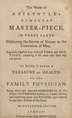 The whole of Aristotle's compleat master-piece: in three parts : displaying the secrets of nature in the generation of man : regularly digested into chapters and sections, rendering it far more easy than any yet extant : to which is added A treasure of health, or, The family physician : being choice and approved remedies for all the several distempers incident to human bodies, and containing many new recipes, not inserted in any other edition of this book