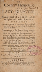 The country housewife and lady's director: in the management of a house, and the delights and profits of farm : containing, instructions for managing the brew-house ... : directions for the dairy ... : the ordering of fish, fowl, herbs, roots ... : practical observations concerning distilling ... : with particular remarks relating to the drying or kilning of saffron