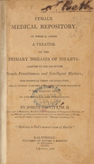The female medical repository: to which is added, a treatise on the primary diseases of infants : adapted to the use of female practitioners and intelligent mothers ; the technical terms are explained, and an attempt hath been made to reduce these branches of "the healing art," to conciseness and perspicuity