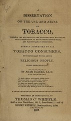 A dissertation on the use and abuse of tobacco: wherein the advantages and disadvantages attending the consumption of that entertaining weed, are particularly considered ; humbly addressed to all tobacco consumers, but especially to those among religious people