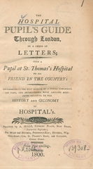 The hospital pupil's guide through London, in a seres [sic] of letters: from a pupil at St. Thomas's Hospital to his friend in the country ; recommending the best manner of a pupils employing his time, and interspersed with amusing anecdotes relative to the history and oeconomy of hospital's