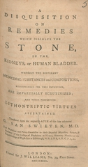 A disquisition on remedies which dissolve the stone, in the human bladder: wherein the different medicinal substances and compositions, recommended for this intention, are impartially scrutinized : and their respective lithontriptic virtues ascertained
