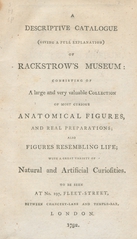A descriptive catalogue (giving a full explanation) of Rackstrow's Museum: consisting of a large and very valuable collection of most curious anatomical figures, and real preparations ; also figures resembling life ... ; to be seen at No. 197, Fleet-Street ... London