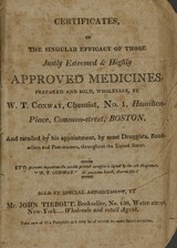 Certificates, of the singular efficacy of those justly esteemed & highly approved medicines: prepared and sold, wholesale, by W. T. Conway, chemist, No. 1, Hamilton-Place, Common-street, Boston, and retailed by his appointment, by most druggists, booksellers and post-masters, throughout the United States ... ; sold by special appointment, by Mr. John Tiebout, bookseller, no. 138, Water-street, New York ... wholesale and retail agent ; take care of this pamphlet as it may be of service on some future occasion