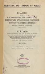 Recruiting and training of nurses: hearing before a subcommittee of the Committee on Interstate and Foreign Commerce, House of Representatives, Seventy-eighth Congress, first session, on H. R. 2326, a bill to provide for the training of nurses for the armed forces, governmental and civilian hospitals, health agencies, and war industries, through grants to institutions providing such training, and for other purposes.  May 6, 1943