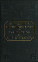 Autobiography of Dr. D.B. Kellogg, or, Explanation of clairvoyance: being an account of the mysteries of his life, combined with a concise explanation of the phenomena of clairvoyance, somnambulism, and spirit manifestation