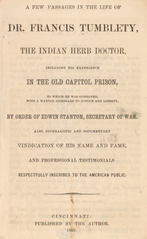 A few passages in the life of Dr. Francis Tumblety, the Indian herb doctor: including his experience in the old Capitol Prison, to which he was consigned with a wanton disregard to justice and liberty, by order of Edwin Stanton, Secretary of War :  also journalistic and documentary vindication of his name and fame, and professional testimonials respectfully inscribed to the American public
