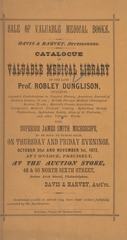 Catalogue of valuable medical library of the late Prof. Robley Dunglison: including Agassiz's contributions to natural history, American journal of medical science, 71 vols., British foreign medical chirurgical review, 72 vols., Morton's Crania Americana, Pettigrew's medical portrait gallery, Sydenham Society publications, Sydenham Society atlas of 43 portraits, and other valuable works : also, superior James Smith microscope, to be sold at public sale, on Thursday and Friday evenings, October 31st and November 1st, 1872