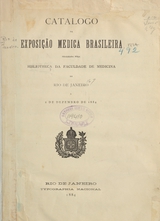 Catalogo da Exposição Medica Brasileira: realizada pela Bibliotheca da Faculdade de Medicina do Rio de Janeiro a 2 de dezembro de 1884