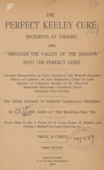 The perfect Keeley cure: incidents at Dwight, and "through the valley of the shadow" into the perfect light : graphic descriptions of daily events at the world's greatest mecca of liberty or the inebriate's last resort, a complete review of Dr. Keeley's scientific discovery, pathetic facts stranger than fiction : the opium chamber of horrors graphically described