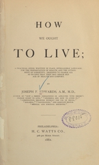 How we ought to live: a practical guide, written in plain, intelligible language, for the preservation of health, and the attainment of longevity : designed to enable all so to live that they may reach old age in health and comfort