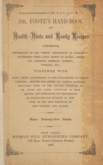 Dr. Foote's hand-book of health-hints and ready recipes: comprising information of the utmost importance to everybody, concerning their daily habits of eating, drinking, sleeping, dressing, bathing, working, etc. : together with many useful suggestions on the management of various diseases, recipes for relief of common ailments, including some of the private formulae of Dr. Foote and other physicians of high repute, and directions for preparations of delicacies for invalids as pursued in the best hospitals in this country and Europe