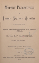 Modern persecution, or, Insane asylums unveiled: as demonstrated by the report of the Investigating Committee of the Legislature of Illinois (Volume 1)