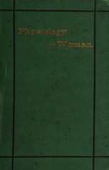 The physiology of woman: embracing girlhood, maternity and mature age : with essays on "Coeducation of the sexes in medicine", "The physiological basis of education" , "Temperance from a physician's point of view" and "A plea for moderation"