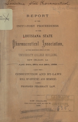 Report of the initiatory proceedings of the Louisiana State Pharmaceutical Association, at the meeting held at the University College building, New Orleans, La: April 24th, 25th and 26th, 1882, also the constitution and by-laws, roll of officers and members and proposed pharmacy law
