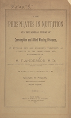 The phosphates in nutrition and the mineral theory of consumptioin and allied wasting diseases: an entirely new and successful treatment, as suggested by the observations and experiments of M.F. Anderson, M.D. ... : as practically carried out by Charles H. Phillips